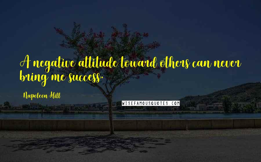 Napoleon Hill Quotes: A negative attitude toward others can never bring me success.