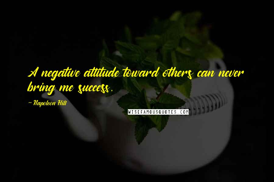 Napoleon Hill Quotes: A negative attitude toward others can never bring me success.