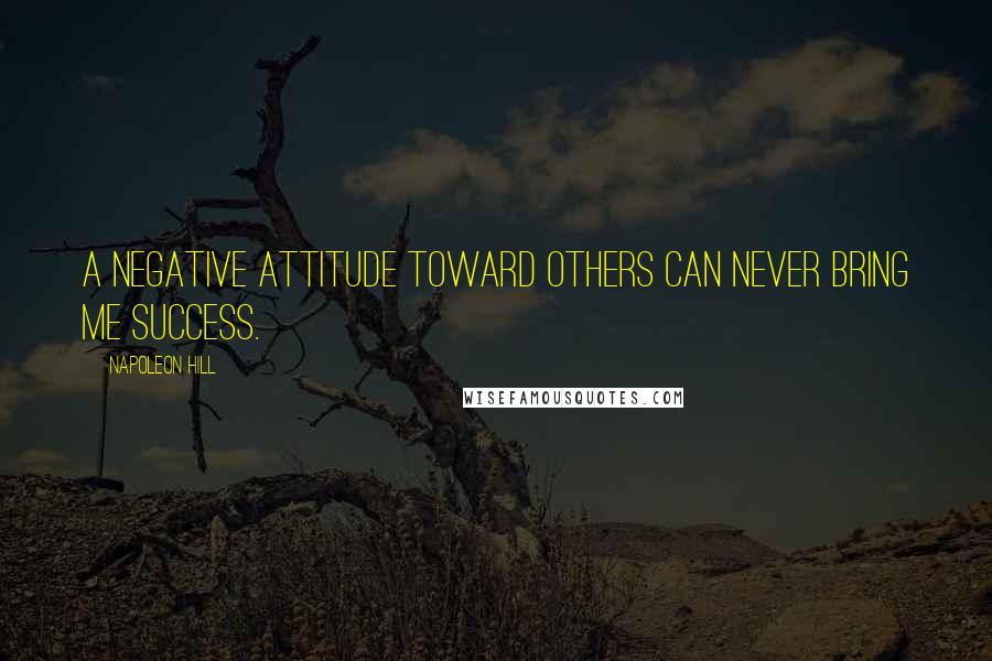 Napoleon Hill Quotes: A negative attitude toward others can never bring me success.