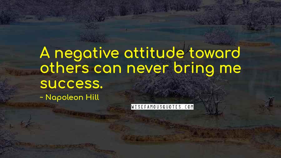 Napoleon Hill Quotes: A negative attitude toward others can never bring me success.