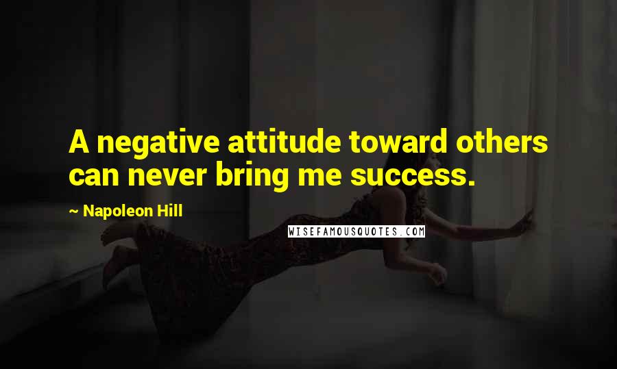 Napoleon Hill Quotes: A negative attitude toward others can never bring me success.