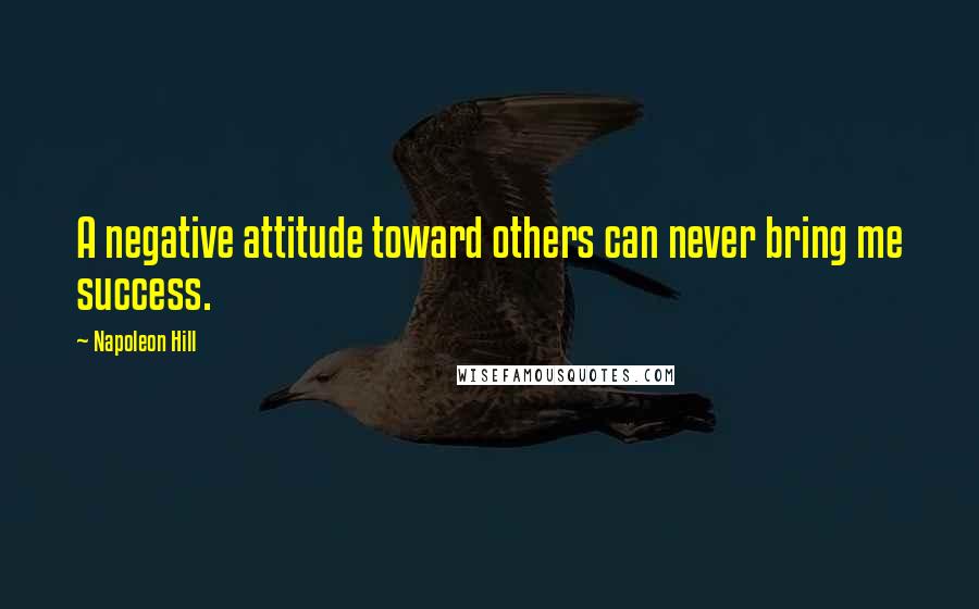 Napoleon Hill Quotes: A negative attitude toward others can never bring me success.