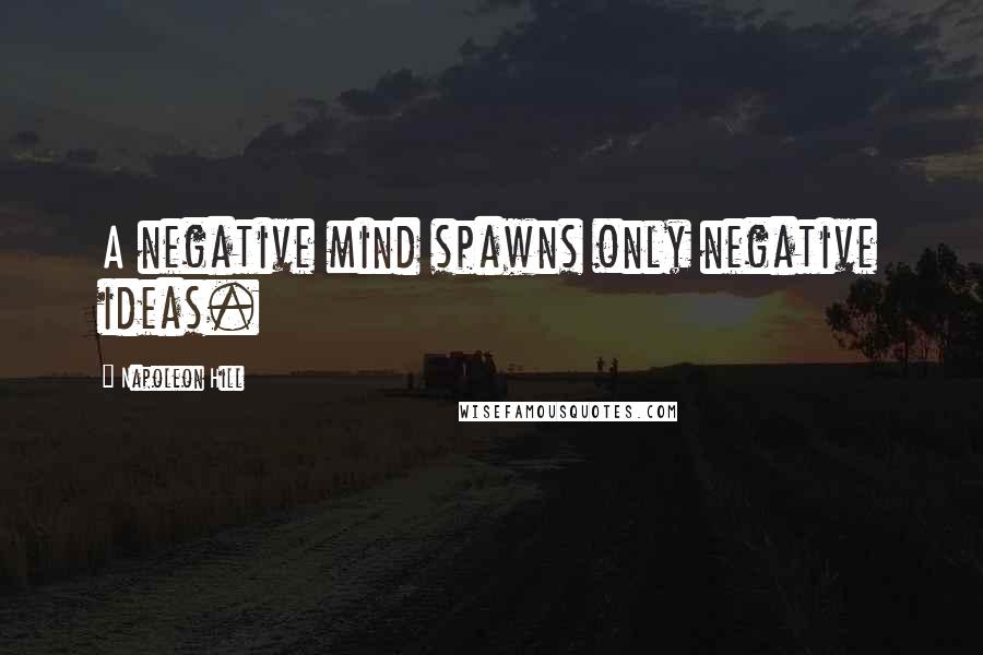 Napoleon Hill Quotes: A negative mind spawns only negative ideas.