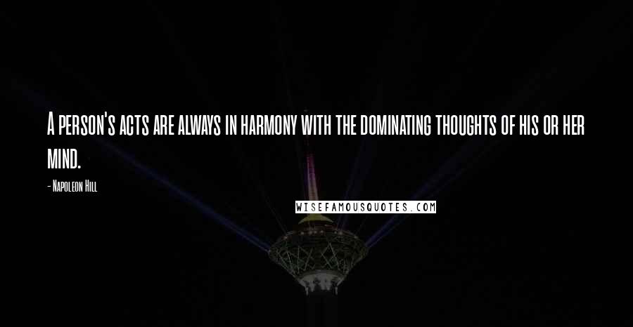 Napoleon Hill Quotes: A person's acts are always in harmony with the dominating thoughts of his or her mind.