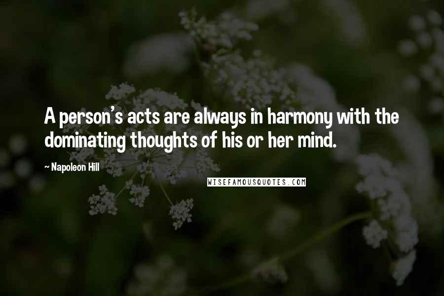 Napoleon Hill Quotes: A person's acts are always in harmony with the dominating thoughts of his or her mind.