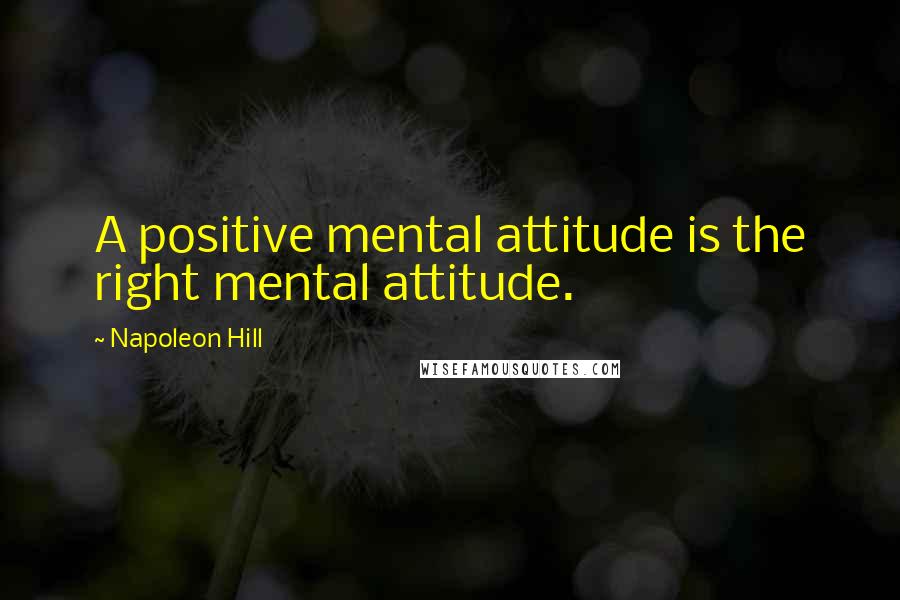 Napoleon Hill Quotes: A positive mental attitude is the right mental attitude.