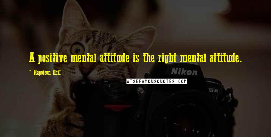 Napoleon Hill Quotes: A positive mental attitude is the right mental attitude.
