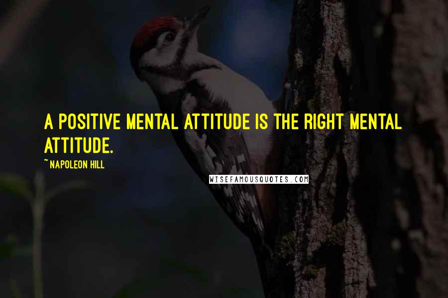 Napoleon Hill Quotes: A positive mental attitude is the right mental attitude.
