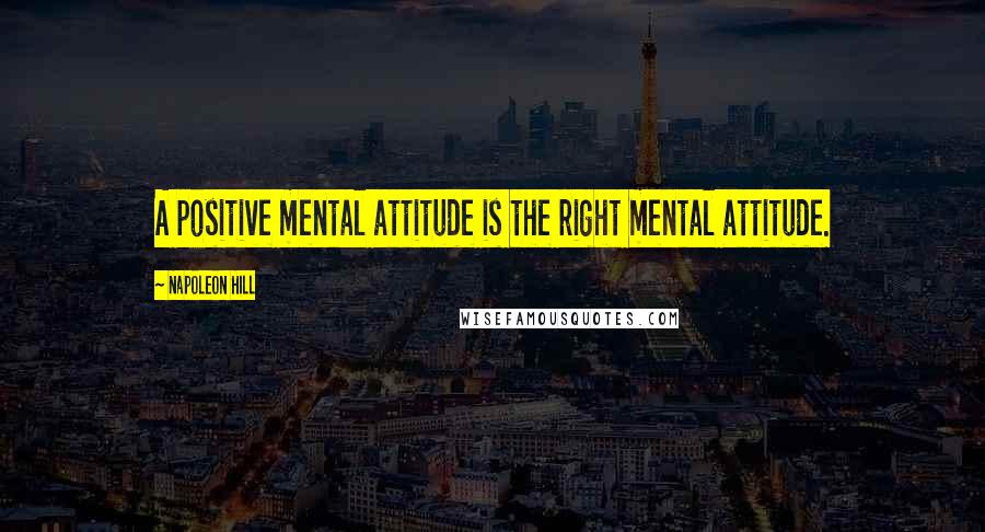 Napoleon Hill Quotes: A positive mental attitude is the right mental attitude.