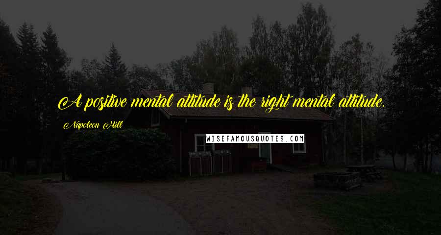 Napoleon Hill Quotes: A positive mental attitude is the right mental attitude.