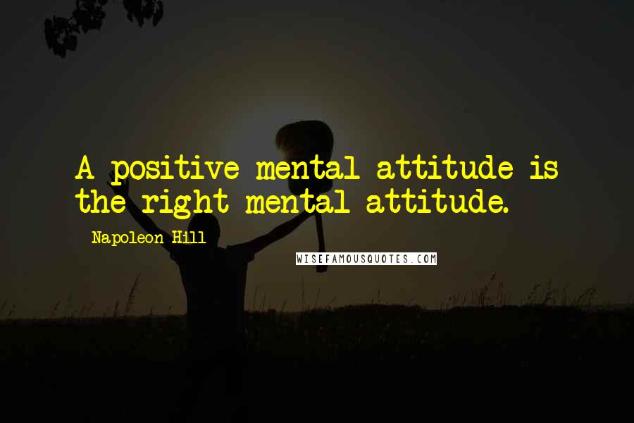 Napoleon Hill Quotes: A positive mental attitude is the right mental attitude.