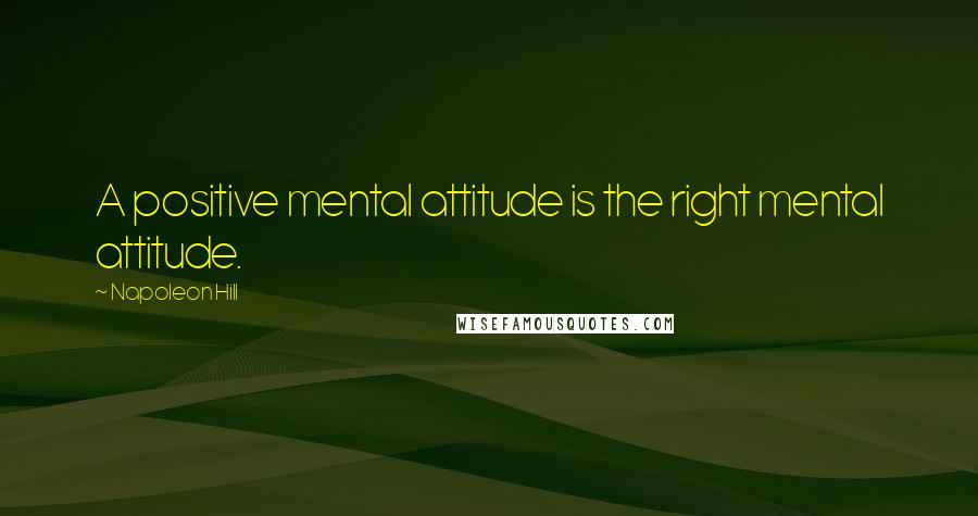 Napoleon Hill Quotes: A positive mental attitude is the right mental attitude.