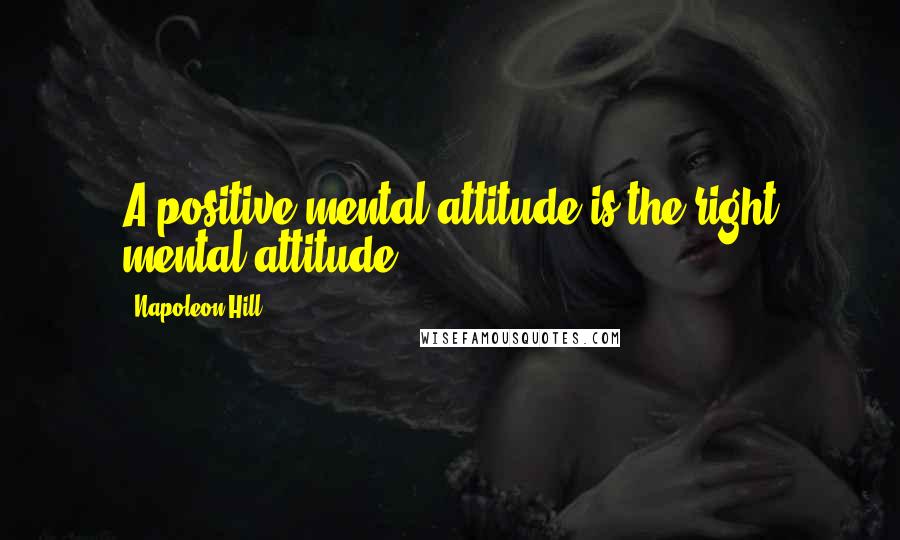 Napoleon Hill Quotes: A positive mental attitude is the right mental attitude.