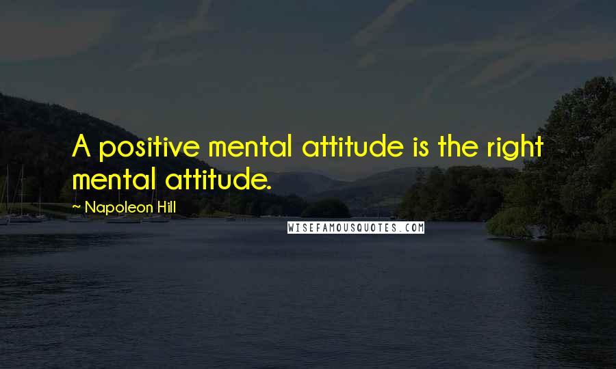 Napoleon Hill Quotes: A positive mental attitude is the right mental attitude.