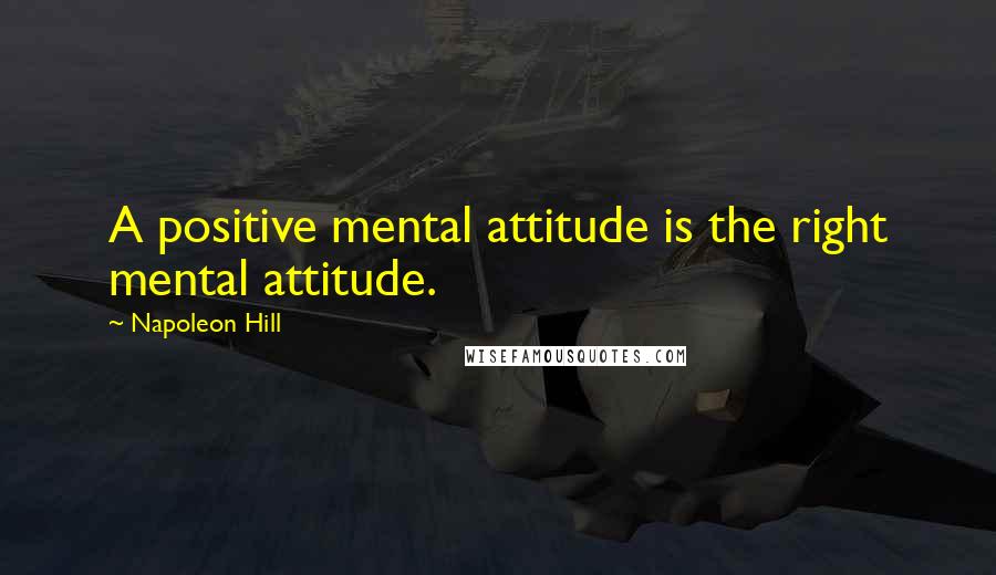 Napoleon Hill Quotes: A positive mental attitude is the right mental attitude.