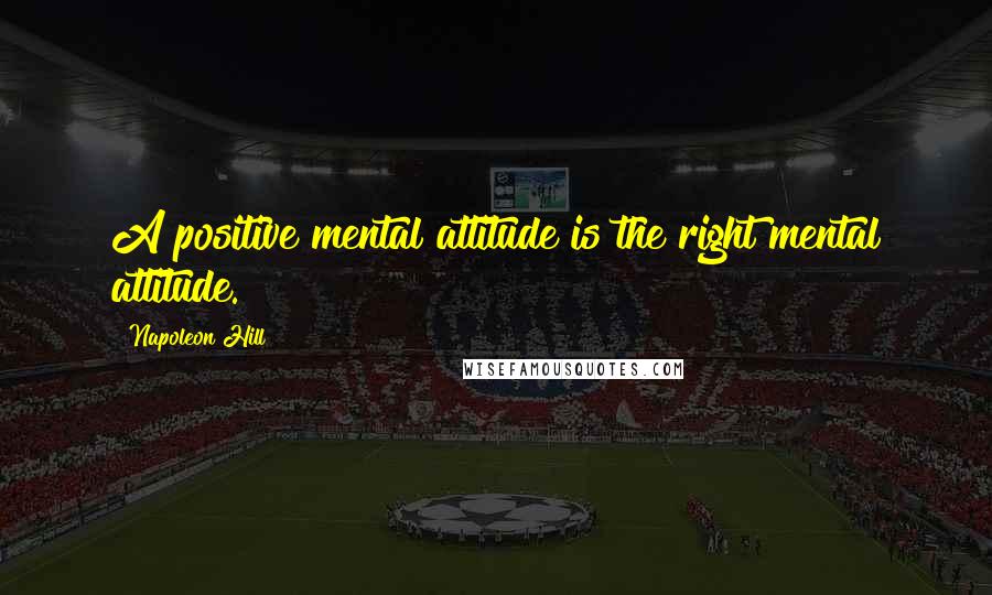 Napoleon Hill Quotes: A positive mental attitude is the right mental attitude.