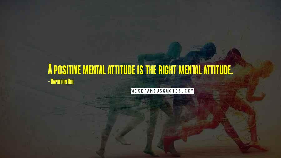 Napoleon Hill Quotes: A positive mental attitude is the right mental attitude.