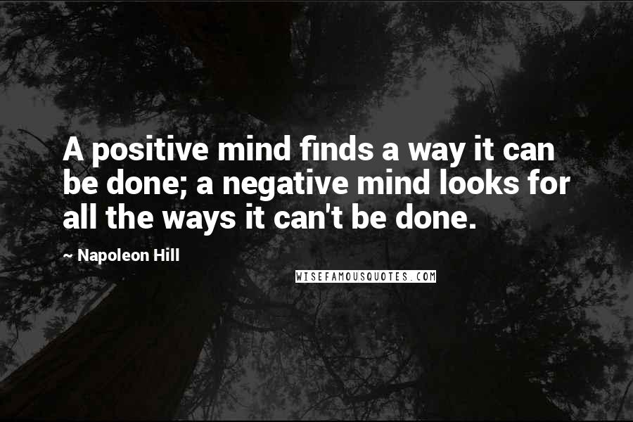 Napoleon Hill Quotes: A positive mind finds a way it can be done; a negative mind looks for all the ways it can't be done.