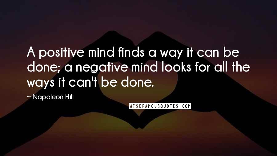 Napoleon Hill Quotes: A positive mind finds a way it can be done; a negative mind looks for all the ways it can't be done.