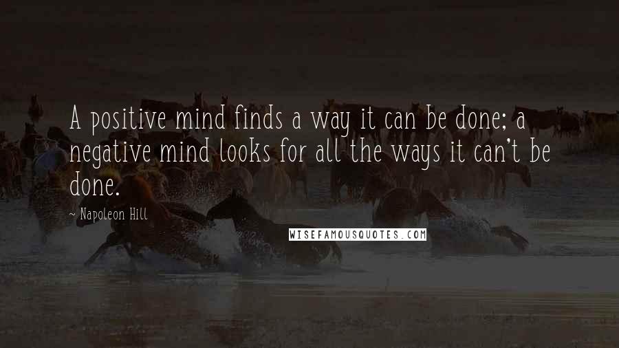 Napoleon Hill Quotes: A positive mind finds a way it can be done; a negative mind looks for all the ways it can't be done.