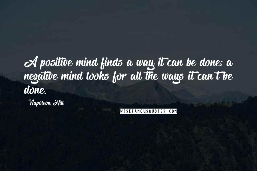 Napoleon Hill Quotes: A positive mind finds a way it can be done; a negative mind looks for all the ways it can't be done.