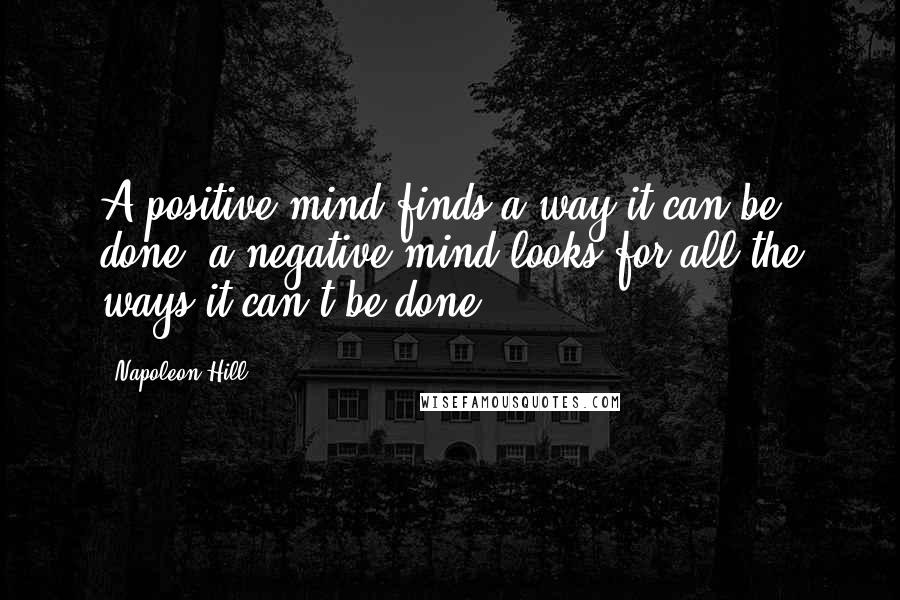 Napoleon Hill Quotes: A positive mind finds a way it can be done; a negative mind looks for all the ways it can't be done.