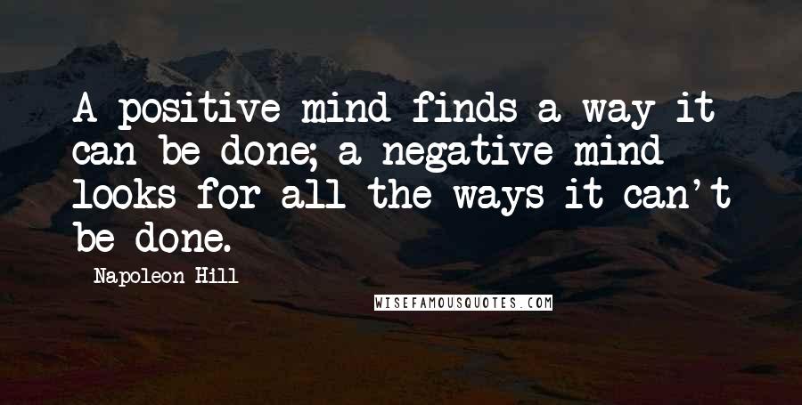 Napoleon Hill Quotes: A positive mind finds a way it can be done; a negative mind looks for all the ways it can't be done.