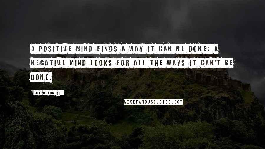 Napoleon Hill Quotes: A positive mind finds a way it can be done; a negative mind looks for all the ways it can't be done.