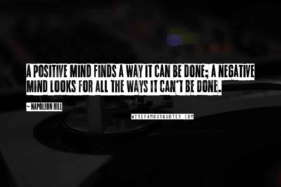 Napoleon Hill Quotes: A positive mind finds a way it can be done; a negative mind looks for all the ways it can't be done.