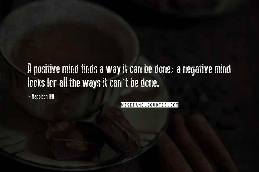 Napoleon Hill Quotes: A positive mind finds a way it can be done; a negative mind looks for all the ways it can't be done.