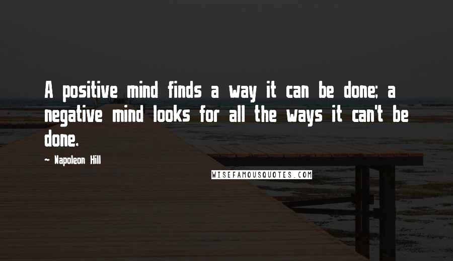 Napoleon Hill Quotes: A positive mind finds a way it can be done; a negative mind looks for all the ways it can't be done.