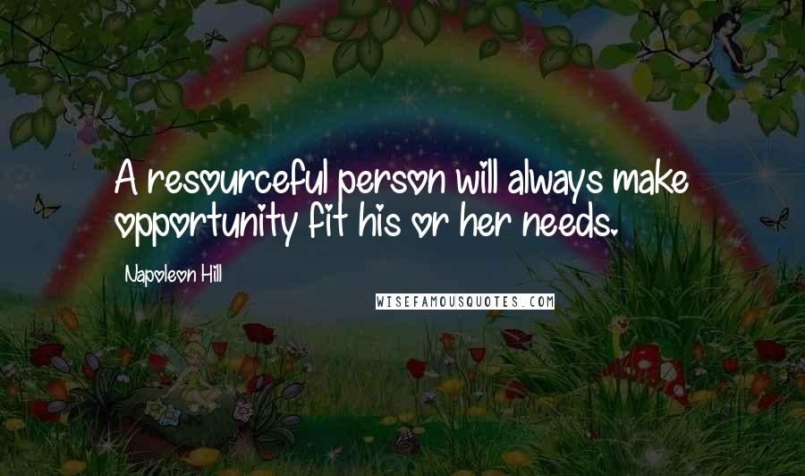 Napoleon Hill Quotes: A resourceful person will always make opportunity fit his or her needs.