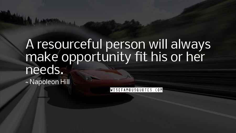 Napoleon Hill Quotes: A resourceful person will always make opportunity fit his or her needs.