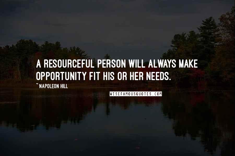 Napoleon Hill Quotes: A resourceful person will always make opportunity fit his or her needs.