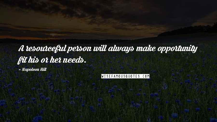 Napoleon Hill Quotes: A resourceful person will always make opportunity fit his or her needs.