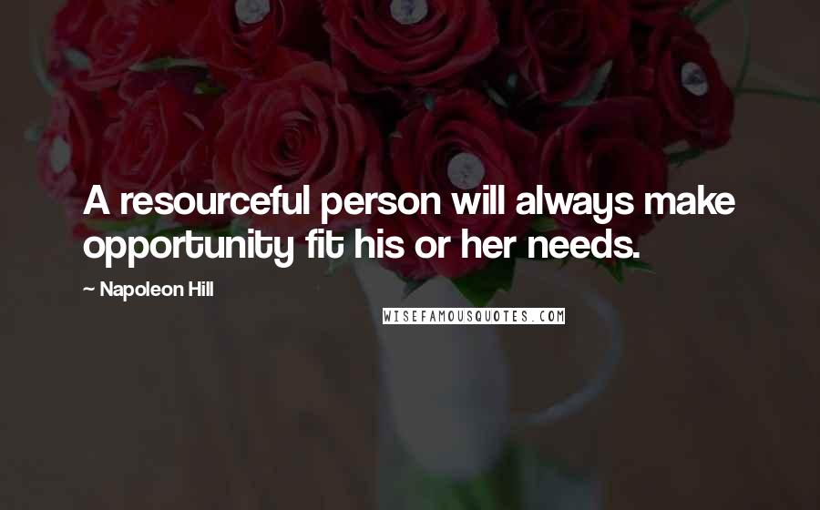 Napoleon Hill Quotes: A resourceful person will always make opportunity fit his or her needs.