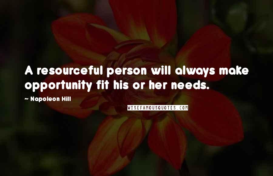 Napoleon Hill Quotes: A resourceful person will always make opportunity fit his or her needs.