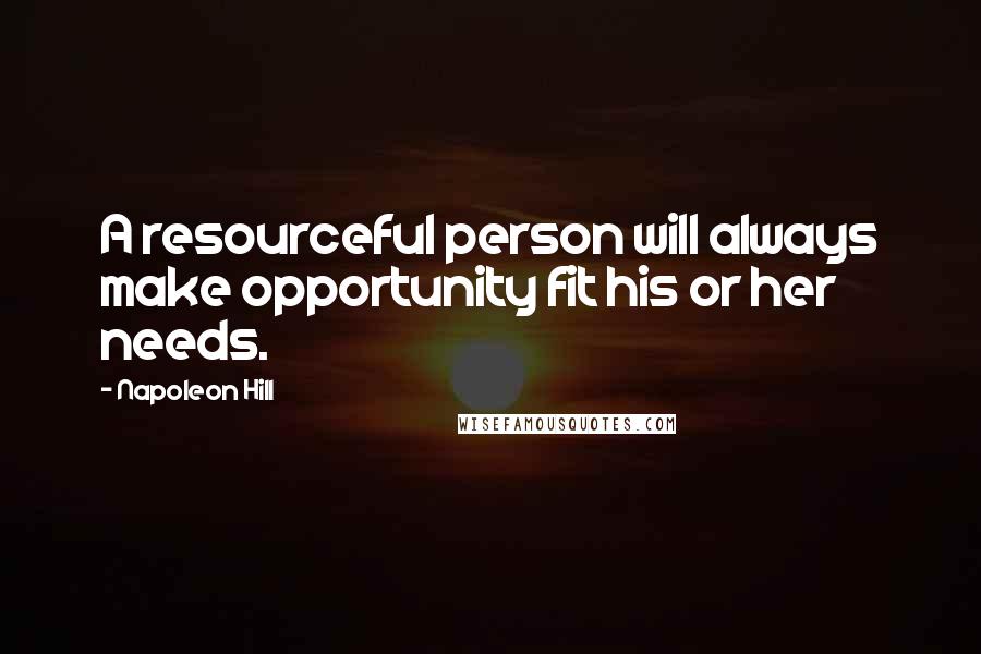 Napoleon Hill Quotes: A resourceful person will always make opportunity fit his or her needs.