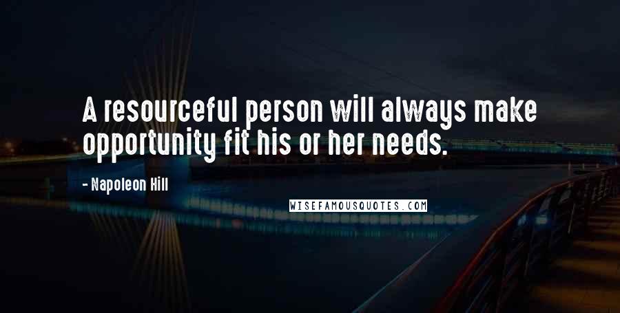 Napoleon Hill Quotes: A resourceful person will always make opportunity fit his or her needs.