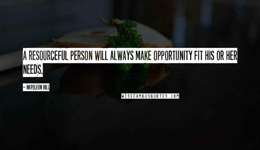 Napoleon Hill Quotes: A resourceful person will always make opportunity fit his or her needs.