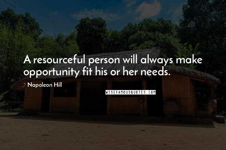 Napoleon Hill Quotes: A resourceful person will always make opportunity fit his or her needs.