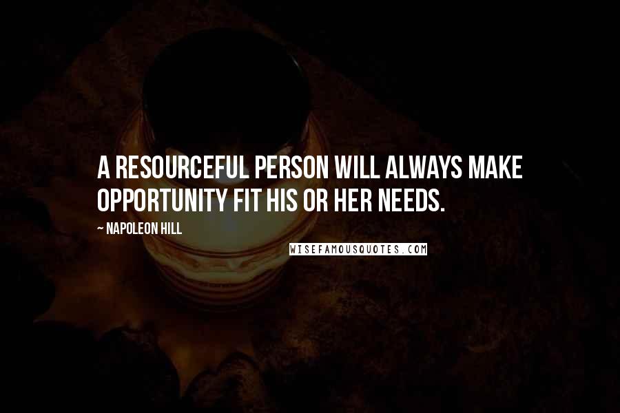 Napoleon Hill Quotes: A resourceful person will always make opportunity fit his or her needs.
