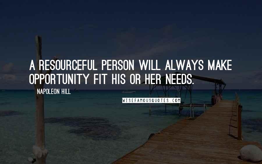 Napoleon Hill Quotes: A resourceful person will always make opportunity fit his or her needs.