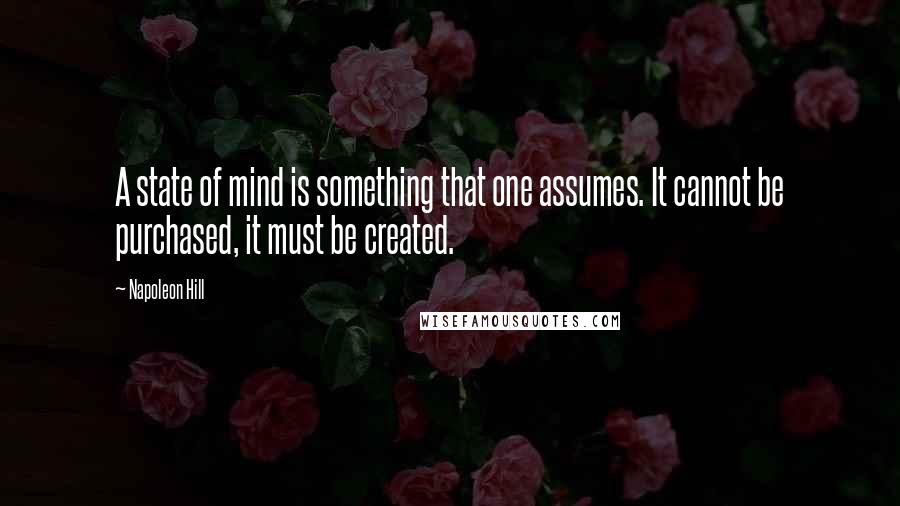 Napoleon Hill Quotes: A state of mind is something that one assumes. It cannot be purchased, it must be created.