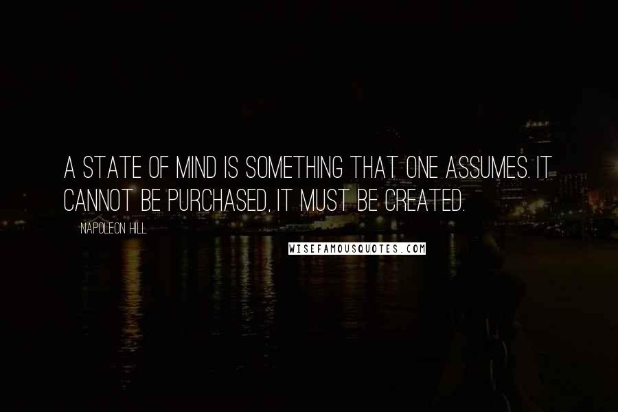Napoleon Hill Quotes: A state of mind is something that one assumes. It cannot be purchased, it must be created.