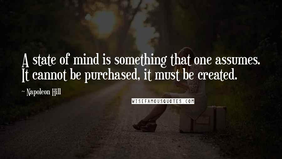 Napoleon Hill Quotes: A state of mind is something that one assumes. It cannot be purchased, it must be created.