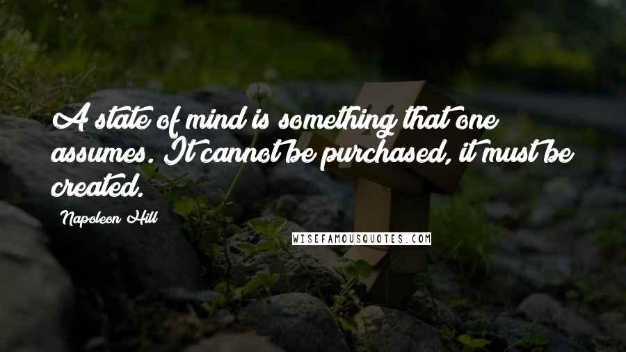 Napoleon Hill Quotes: A state of mind is something that one assumes. It cannot be purchased, it must be created.