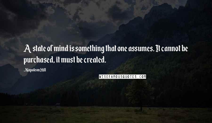 Napoleon Hill Quotes: A state of mind is something that one assumes. It cannot be purchased, it must be created.