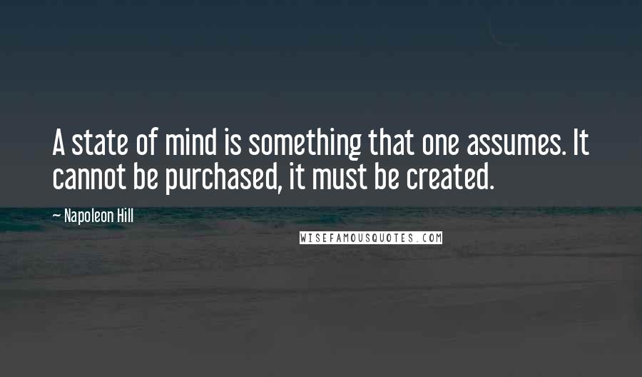 Napoleon Hill Quotes: A state of mind is something that one assumes. It cannot be purchased, it must be created.