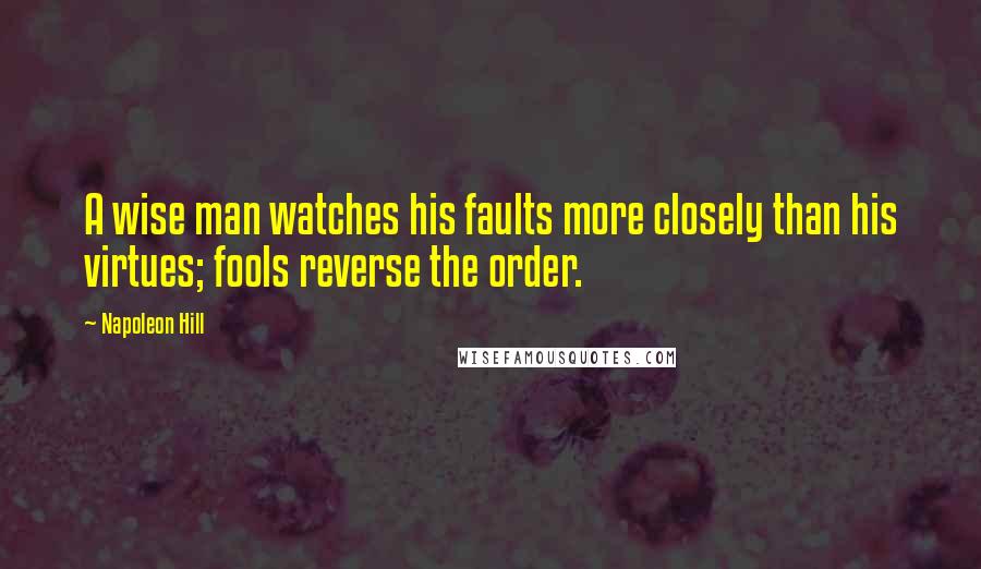 Napoleon Hill Quotes: A wise man watches his faults more closely than his virtues; fools reverse the order.